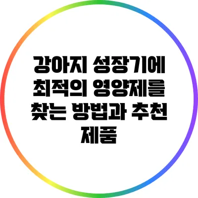 강아지 성장기에 최적의 영양제를 찾는 방법과 추천 제품