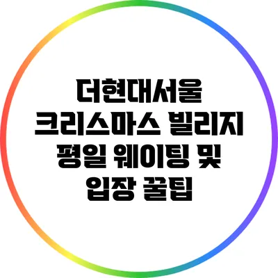 더현대서울 크리스마스 빌리지: 평일 웨이팅 및 입장 꿀팁