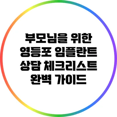 부모님을 위한 영등포 임플란트 상담 체크리스트 완벽 가이드