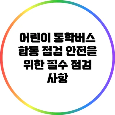 어린이 통학버스 합동 점검: 안전을 위한 필수 점검 사항