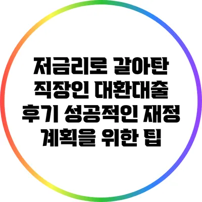 저금리로 갈아탄 직장인 대환대출 후기: 성공적인 재정 계획을 위한 팁