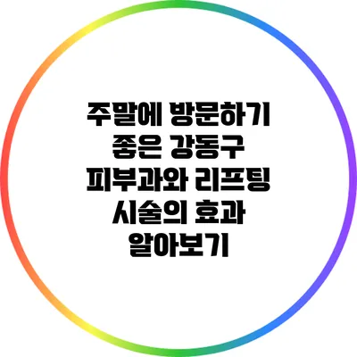 주말에 방문하기 좋은 강동구 피부과와 리프팅 시술의 효과 알아보기