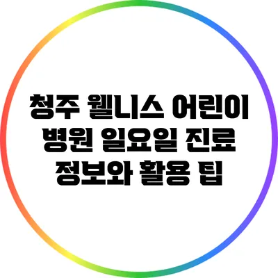 청주 웰니스 어린이 병원: 일요일 진료 정보와 활용 팁