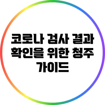 코로나 검사 결과 확인을 위한 청주 가이드