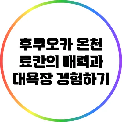 후쿠오카 온천 료칸의 매력과 대욕장 경험하기