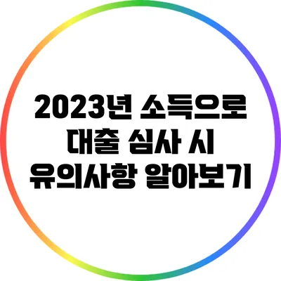 2023년 소득으로 대출 심사 시 유의사항 알아보기