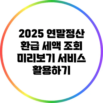 2025 연말정산 환급 세액 조회: 미리보기 서비스 활용하기
