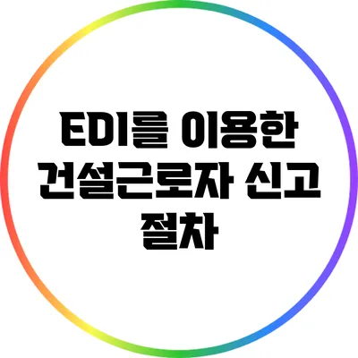 EDI를 이용한 건설근로자 신고 절차