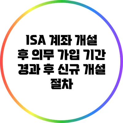 ISA 계좌 개설 후 의무 가입 기간 경과 후 신규 개설 절차