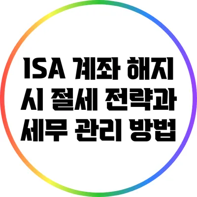 ISA 계좌 해지 시 절세 전략과 세무 관리 방법