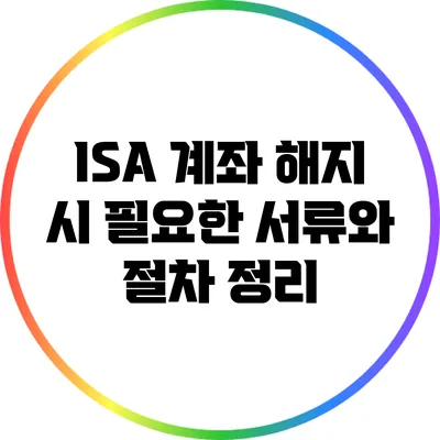 ISA 계좌 해지 시 필요한 서류와 절차 정리