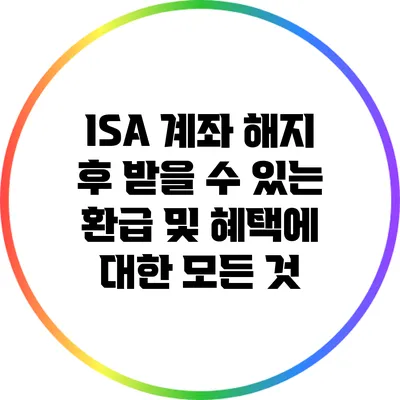ISA 계좌 해지 후 받을 수 있는 환급 및 혜택에 대한 모든 것