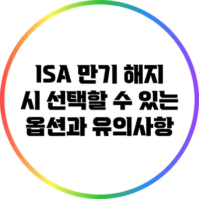 ISA 만기 해지 시 선택할 수 있는 옵션과 유의사항