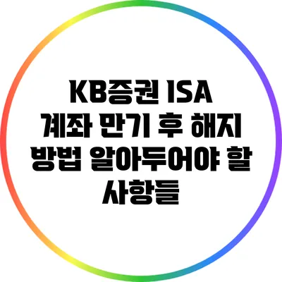 KB증권 ISA 계좌 만기 후 해지 방법: 알아두어야 할 사항들