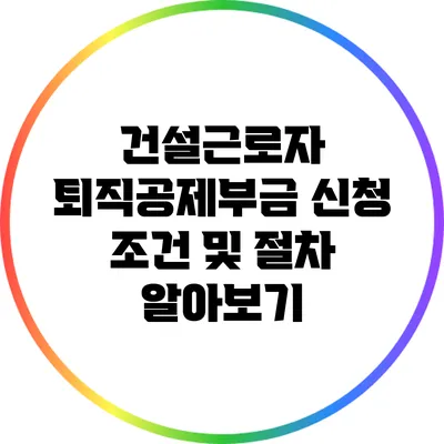 건설근로자 퇴직공제부금 신청 조건 및 절차 알아보기