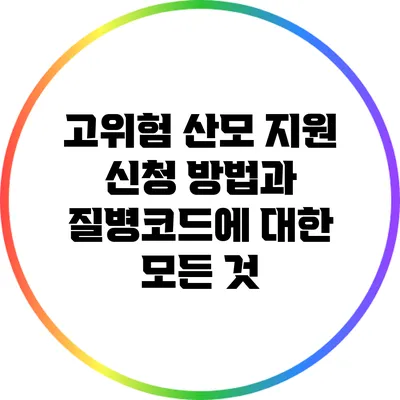 고위험 산모 지원 신청 방법과 질병코드에 대한 모든 것