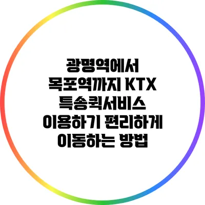 광명역에서 목포역까지 KTX 특송퀵서비스 이용하기: 편리하게 이동하는 방법