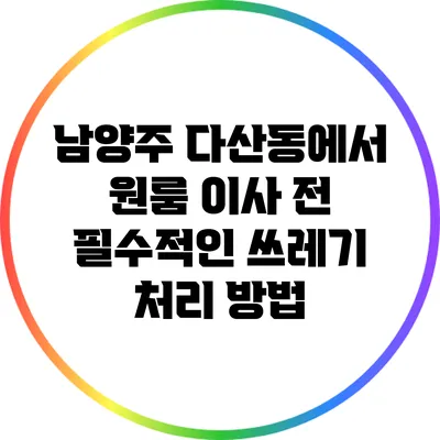남양주 다산동에서 원룸 이사 전 필수적인 쓰레기 처리 방법