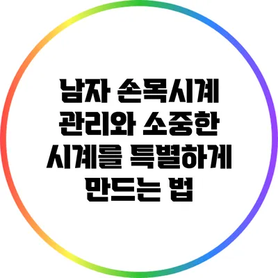 남자 손목시계 관리와 소중한 시계를 특별하게 만드는 법