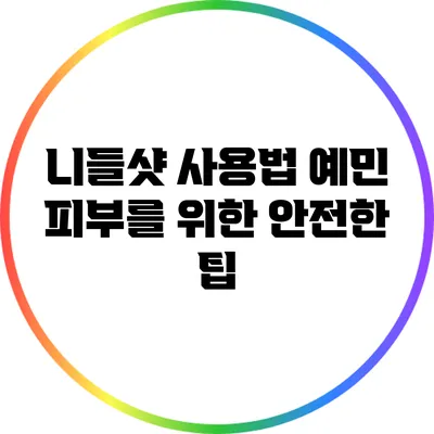 니들샷 사용법: 예민 피부를 위한 안전한 팁