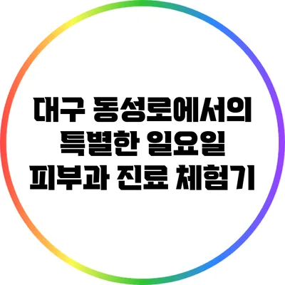 대구 동성로에서의 특별한 일요일 피부과 진료 체험기