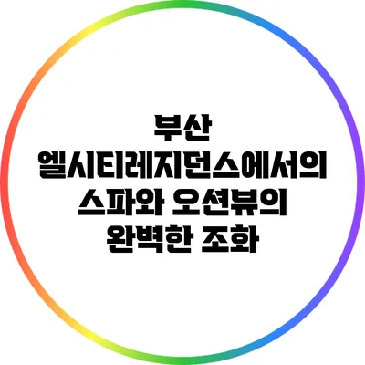 부산 엘시티레지던스에서의 스파와 오션뷰의 완벽한 조화