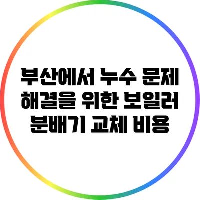부산에서 누수 문제 해결을 위한 보일러 분배기 교체 비용