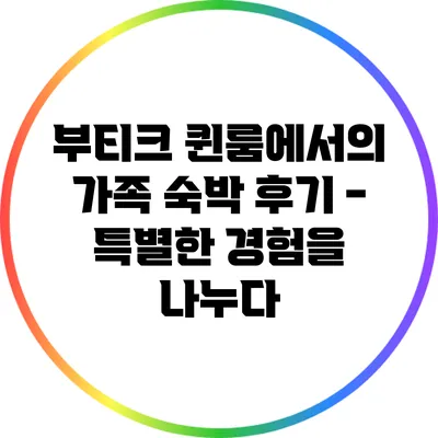 부티크 퀸룸에서의 가족 숙박 후기 - 특별한 경험을 나누다