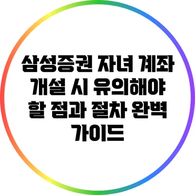 삼성증권 자녀 계좌 개설 시 유의해야 할 점과 절차 완벽 가이드