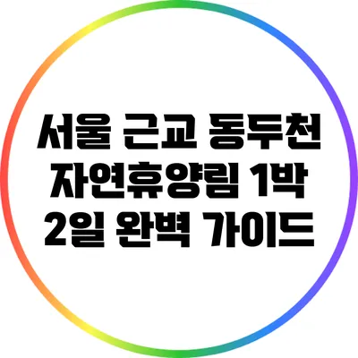 서울 근교 동두천 자연휴양림 1박 2일 완벽 가이드