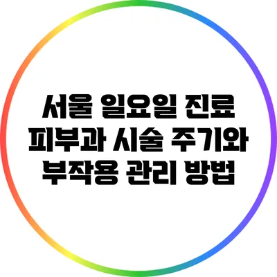 서울 일요일 진료 피부과: 시술 주기와 부작용 관리 방법