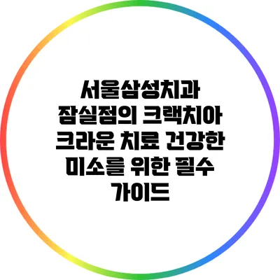 서울삼성치과 잠실점의 크랙치아 크라운 치료: 건강한 미소를 위한 필수 가이드