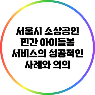 서울시 소상공인 민간 아이돌봄 서비스의 성공적인 사례와 의의