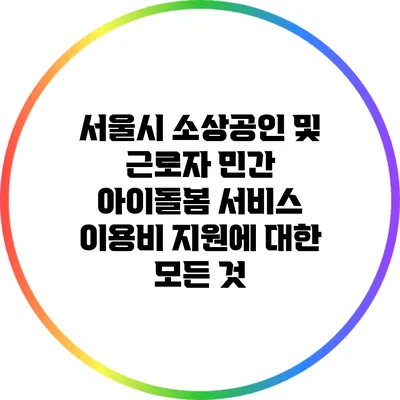 서울시 소상공인 및 근로자 민간 아이돌봄 서비스 이용비 지원에 대한 모든 것