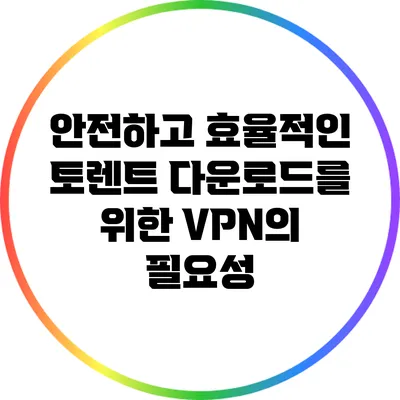 안전하고 효율적인 토렌트 다운로드를 위한 VPN의 필요성