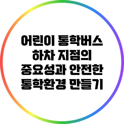 어린이 통학버스 하차 지점의 중요성과 안전한 통학환경 만들기