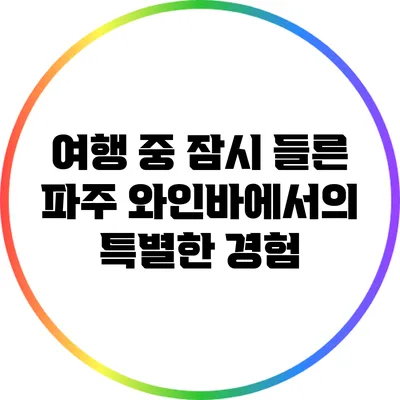 여행 중 잠시 들른 파주 와인바에서의 특별한 경험