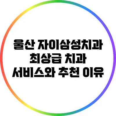 울산 자이삼성치과: 최상급 치과 서비스와 추천 이유