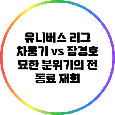 유니버스 리그 차웅기 vs 장경호: 묘한 분위기의 전 동료 재회