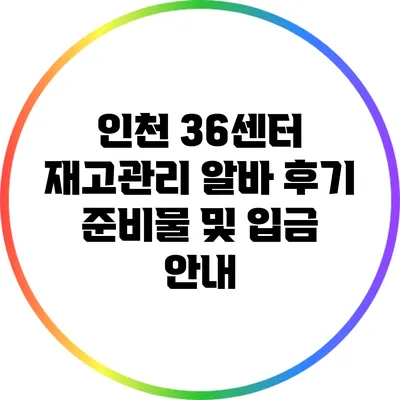 인천 36센터 재고관리 알바 후기: 준비물 및 입금 안내