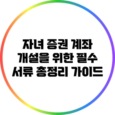 자녀 증권 계좌 개설을 위한 필수 서류 총정리 가이드