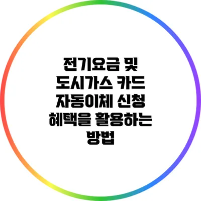 전기요금 및 도시가스 카드 자동이체 신청 혜택을 활용하는 방법
