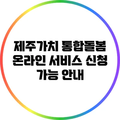 제주가치 통합돌봄 온라인 서비스 신청 가능 안내