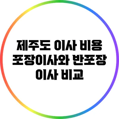 제주도 이사 비용: 포장이사와 반포장 이사 비교