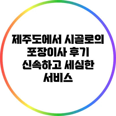 제주도에서 시골로의 포장이사 후기: 신속하고 세심한 서비스