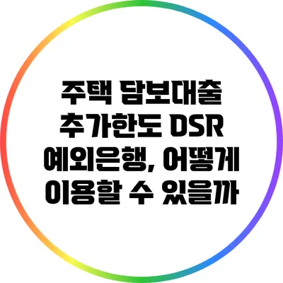 주택 담보대출 추가한도 DSR 예외은행, 어떻게 이용할 수 있을까?