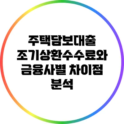주택담보대출 조기상환수수료와 금융사별 차이점 분석