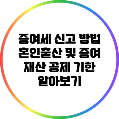 증여세 신고 방법: 혼인출산 및 증여 재산 공제 기한 알아보기