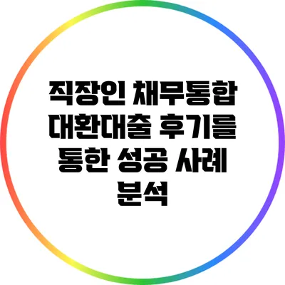 직장인 채무통합 대환대출 후기를 통한 성공 사례 분석