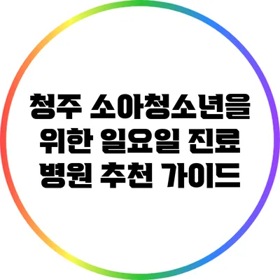 청주 소아청소년을 위한 일요일 진료 병원 추천 가이드